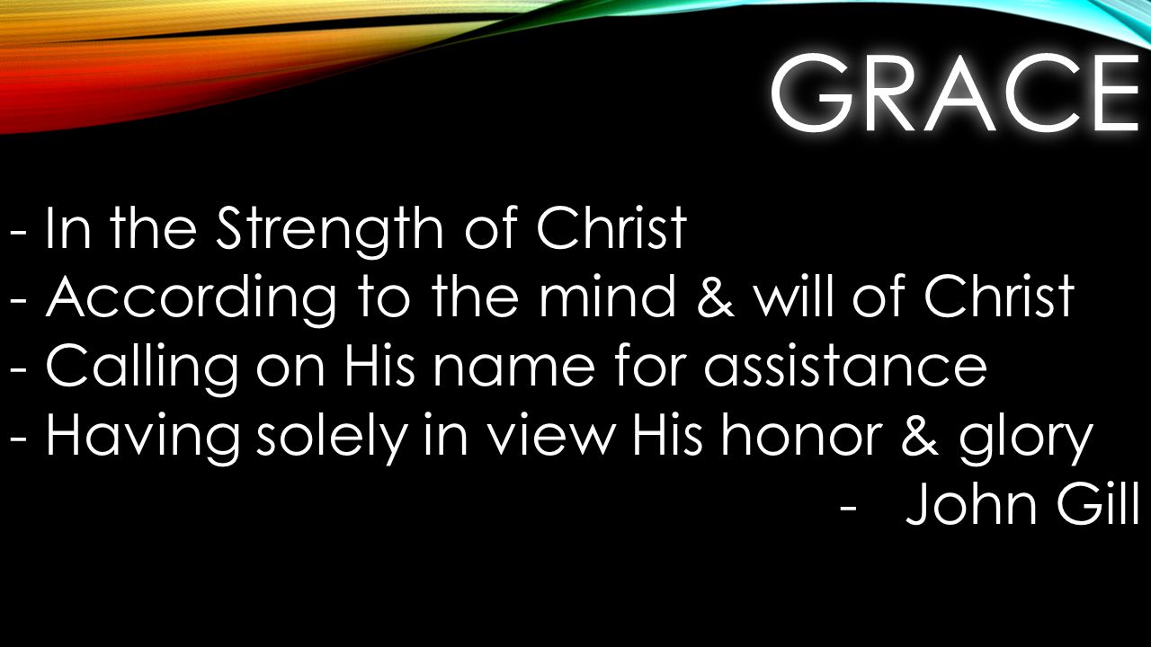 GRACEGRACE - In the Strength of Christ - According to the mind & will of Christ - Calling on His name for assistance - Having solely in view His honor & glory -John Gill