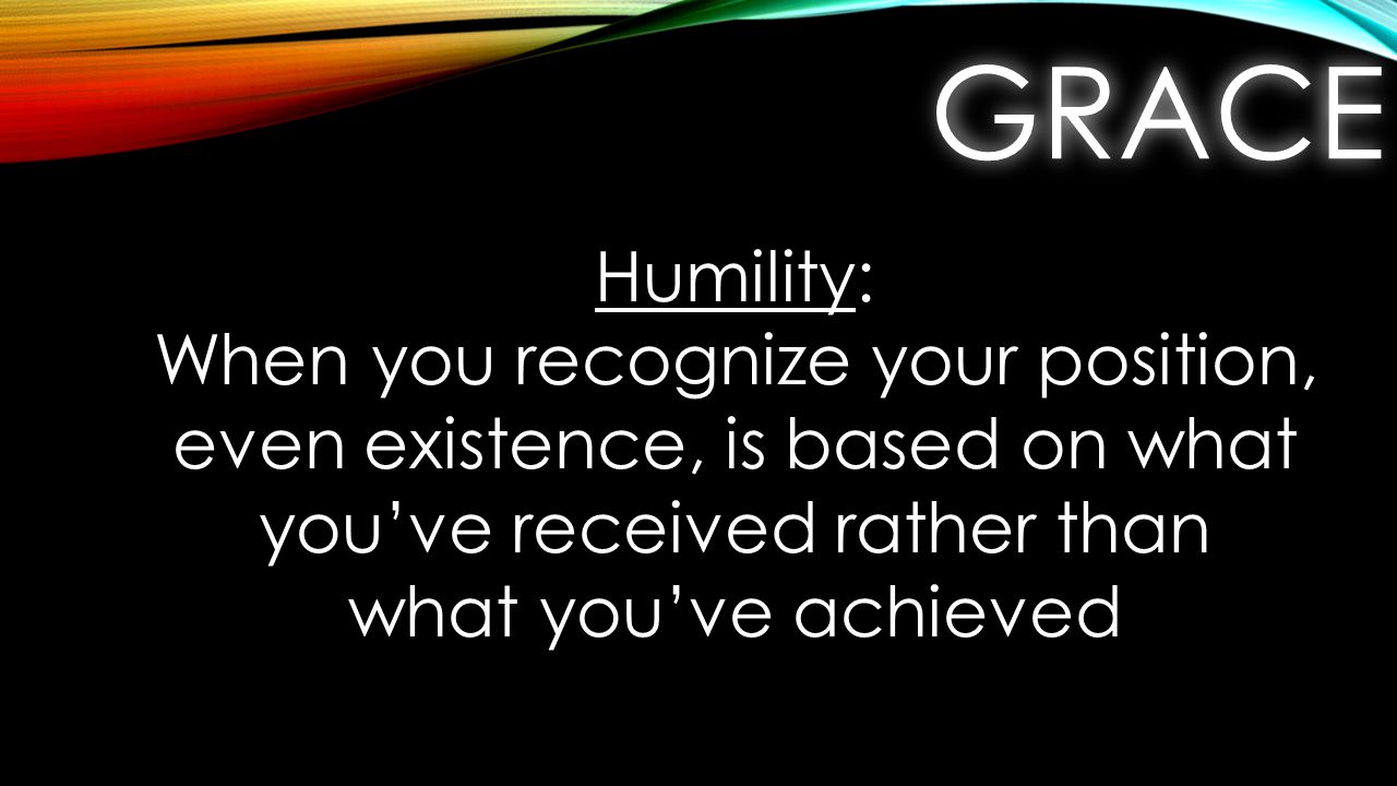 GRACEGRACE Humility: When you recognize your position, even existence, is based on what you’ve received rather than what you’ve achieved