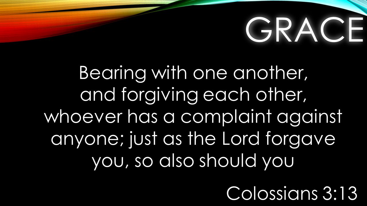 GRACEGRACE Bearing with one another, and forgiving each other, whoever has a complaint against anyone; just as the Lord forgave you, so also should you Colossians 3:13