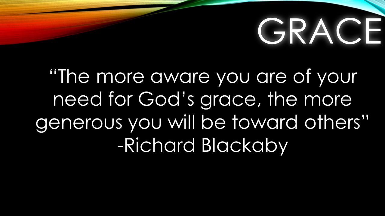 GRACEGRACE The more aware you are of your need for God’s grace, the more generous you will be toward others -Richard Blackaby