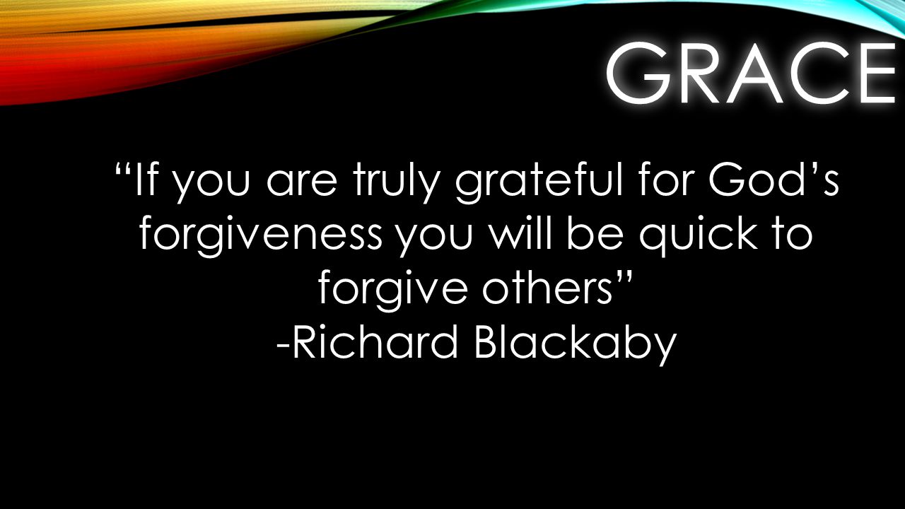 GRACEGRACE If you are truly grateful for God’s forgiveness you will be quick to forgive others -Richard Blackaby