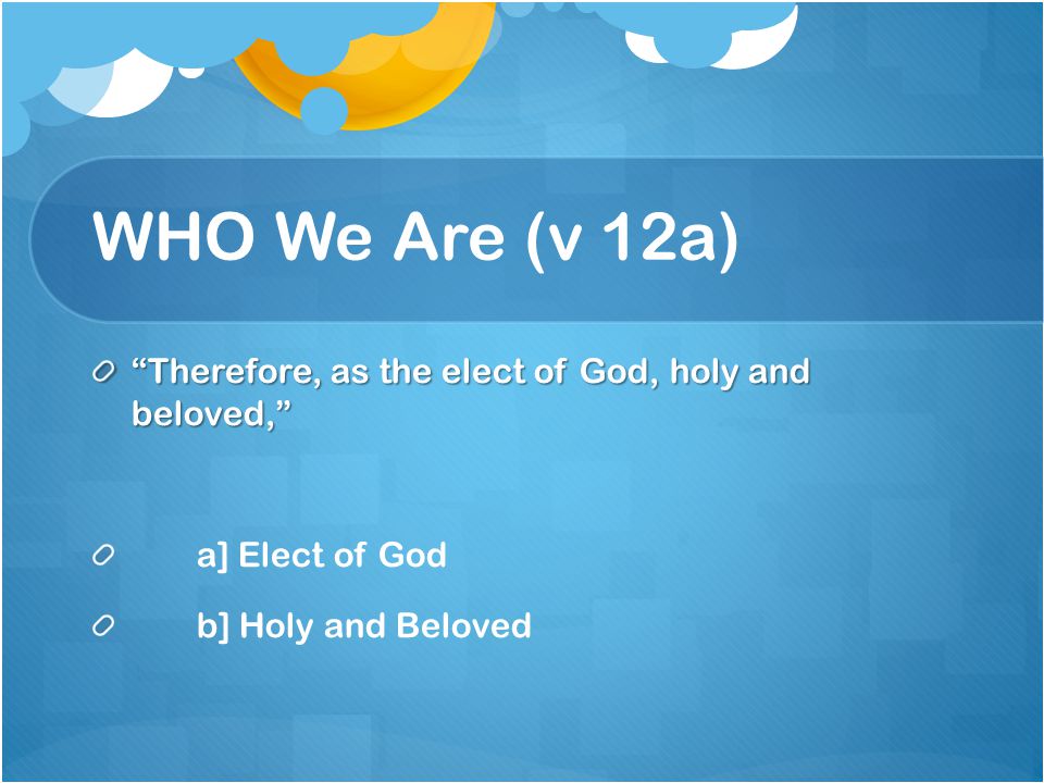 WHO We Are (v 12a) Therefore, as the elect of God, holy and beloved, a] Elect of God b] Holy and Beloved