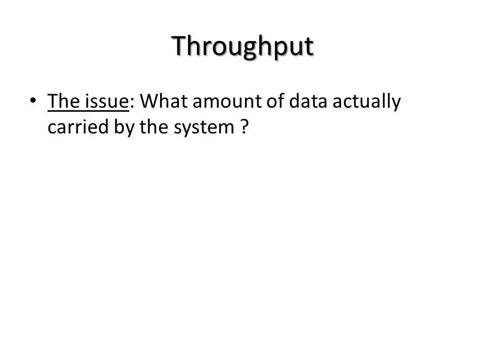 Throughput The issue: What amount of data actually carried by the system
