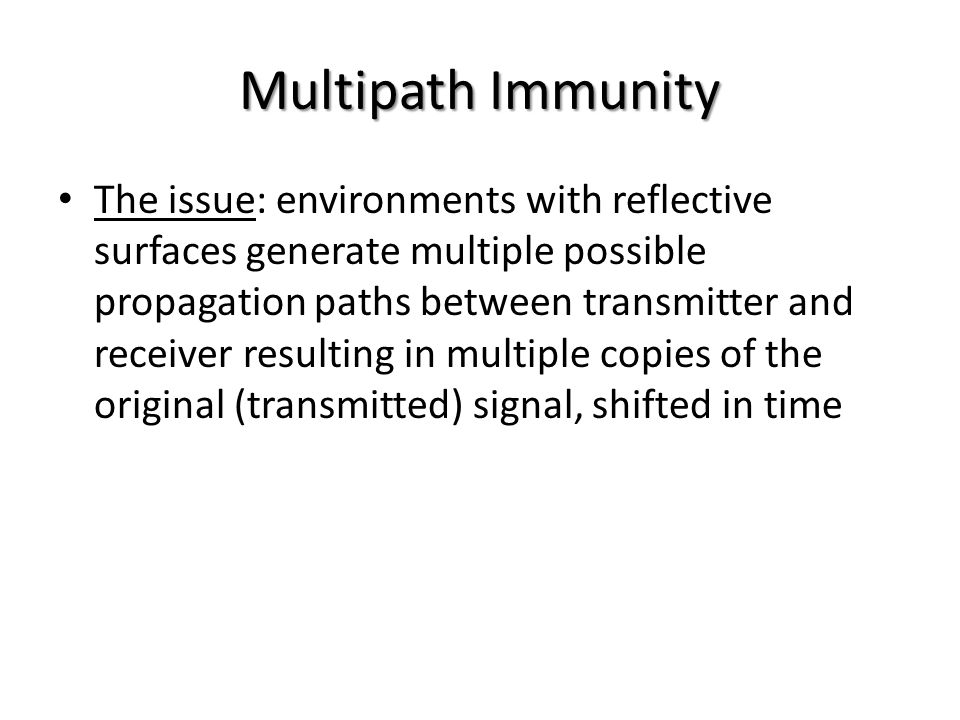 Multipath Immunity The issue: environments with reflective surfaces generate multiple possible propagation paths between transmitter and receiver resulting in multiple copies of the original (transmitted) signal, shifted in time