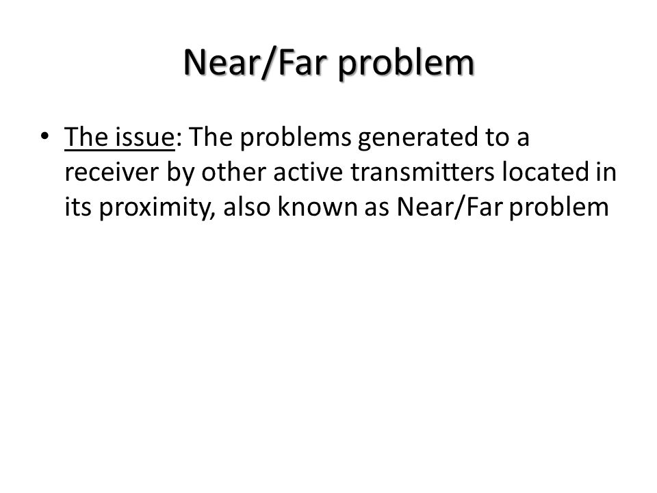 Near/Far problem The issue: The problems generated to a receiver by other active transmitters located in its proximity, also known as Near/Far problem