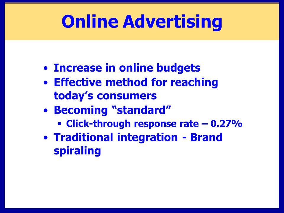 Online Advertising Increase in online budgets Effective method for reaching today’s consumers Becoming standard  Click-through response rate – 0.27% Traditional integration - Brand spiraling
