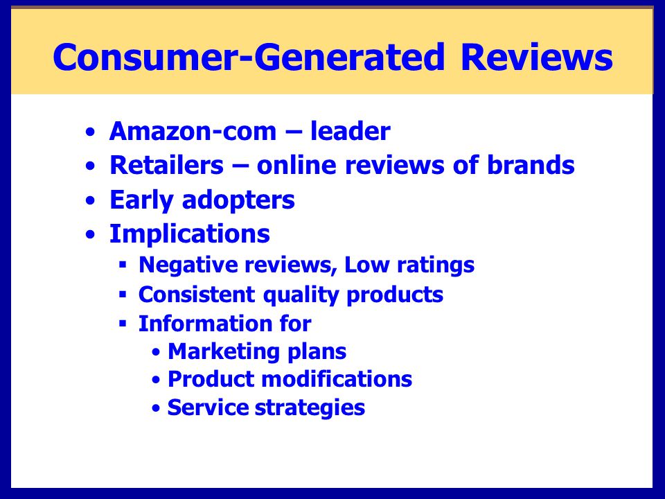 Consumer-Generated Reviews Amazon-com – leader Retailers – online reviews of brands Early adopters Implications  Negative reviews, Low ratings  Consistent quality products  Information for Marketing plans Product modifications Service strategies