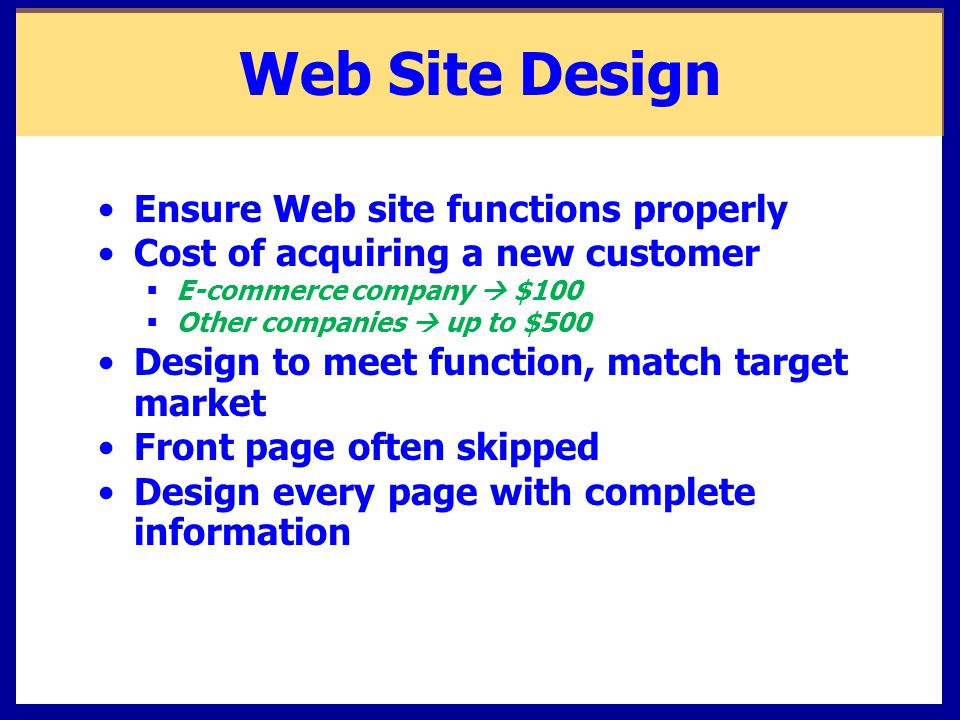 Web Site Design Ensure Web site functions properly Cost of acquiring a new customer  E-commerce company  $100  Other companies  up to $500 Design to meet function, match target market Front page often skipped Design every page with complete information