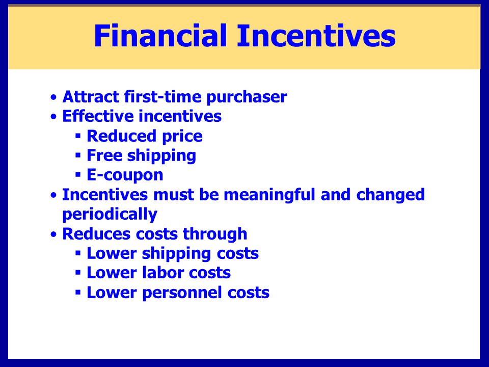 Financial Incentives Attract first-time purchaser Effective incentives  Reduced price  Free shipping  E-coupon Incentives must be meaningful and changed periodically Reduces costs through  Lower shipping costs  Lower labor costs  Lower personnel costs