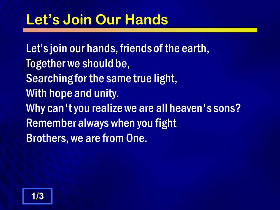 Let’s Join Our Hands Let’s join our hands, friends of the earth, Together we should be, Searching for the same true light, With hope and unity.