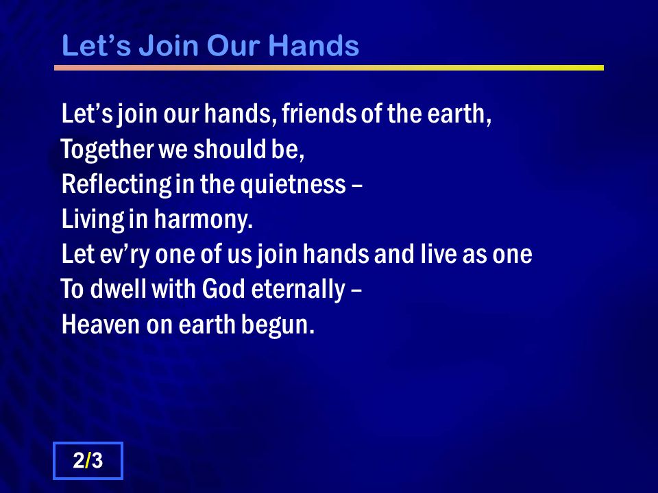 Let’s Join Our Hands Let’s join our hands, friends of the earth, Together we should be, Reflecting in the quietness – Living in harmony.