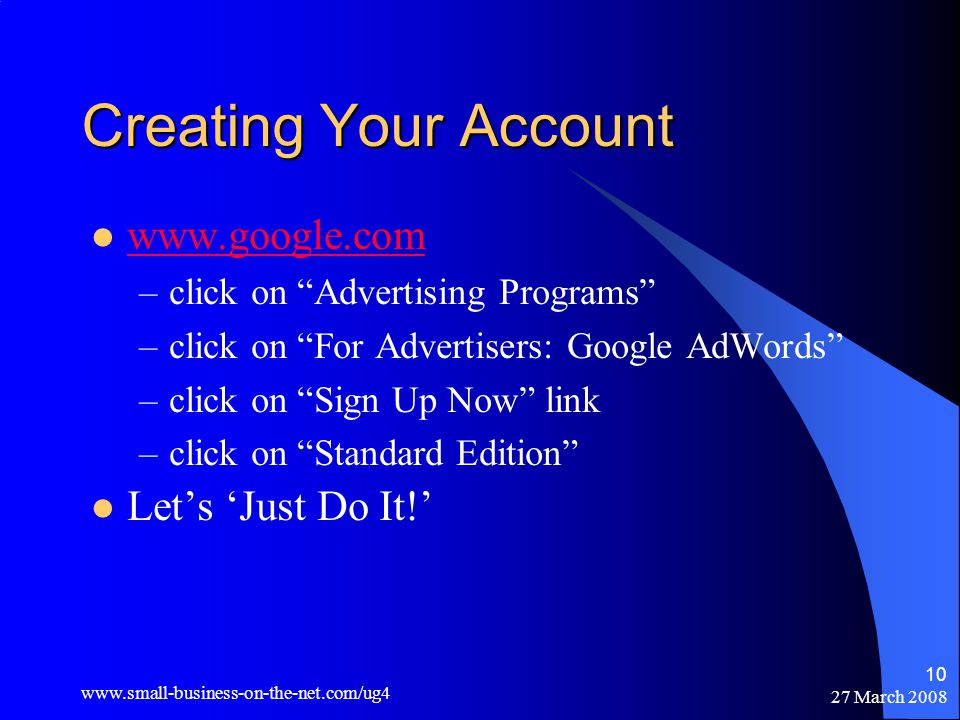 27 March Creating Your Account   –click on Advertising Programs –click on For Advertisers: Google AdWords –click on Sign Up Now link –click on Standard Edition Let’s ‘Just Do It!’
