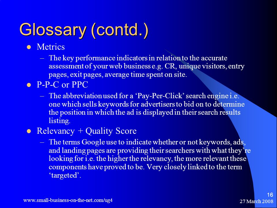 27 March Glossary (contd.) Metrics –The key performance indicators in relation to the accurate assessment of your web business e.g.