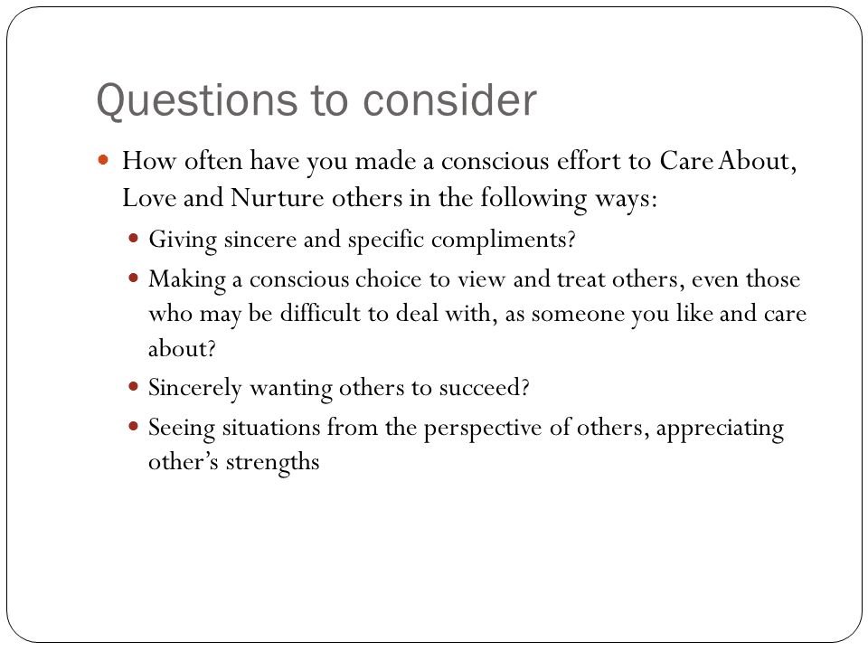 Questions to consider How often have you made a conscious effort to Care About, Love and Nurture others in the following ways: Giving sincere and specific compliments.