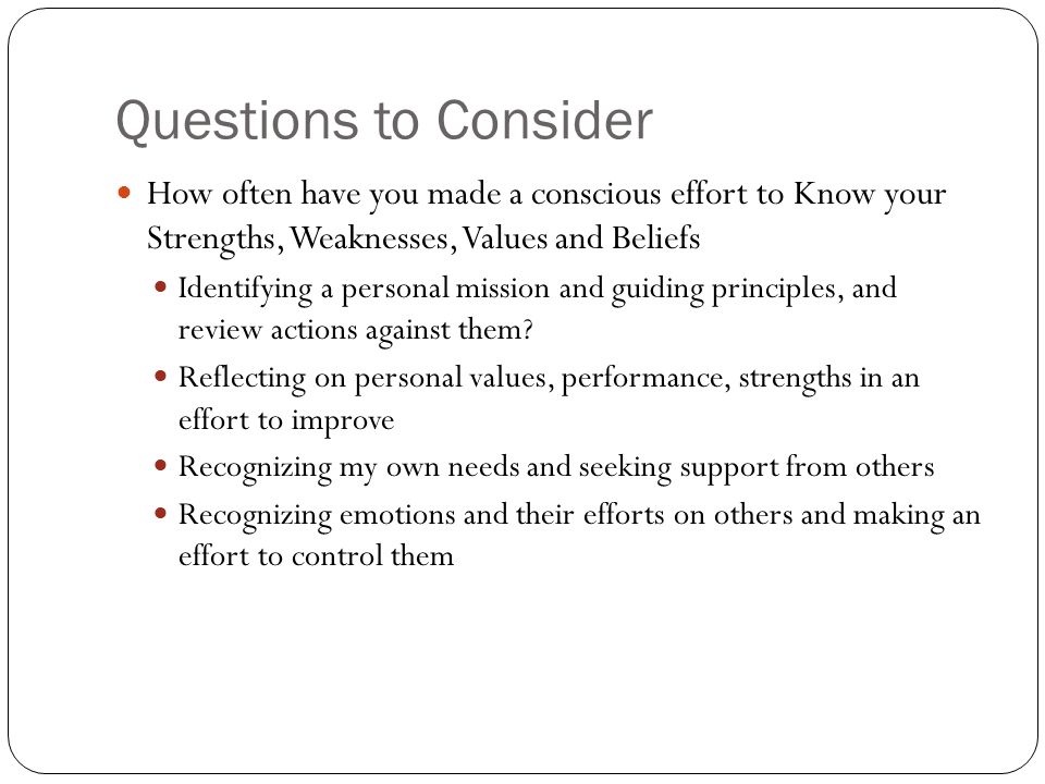 Questions to Consider How often have you made a conscious effort to Know your Strengths, Weaknesses, Values and Beliefs Identifying a personal mission and guiding principles, and review actions against them.