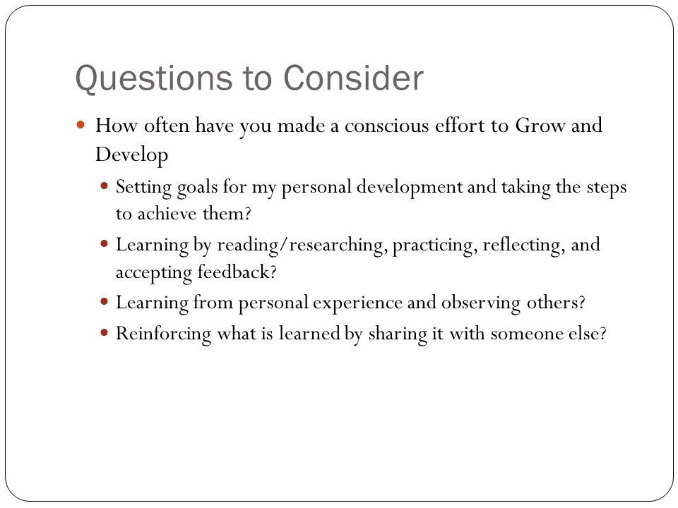 Questions to Consider How often have you made a conscious effort to Grow and Develop Setting goals for my personal development and taking the steps to achieve them.