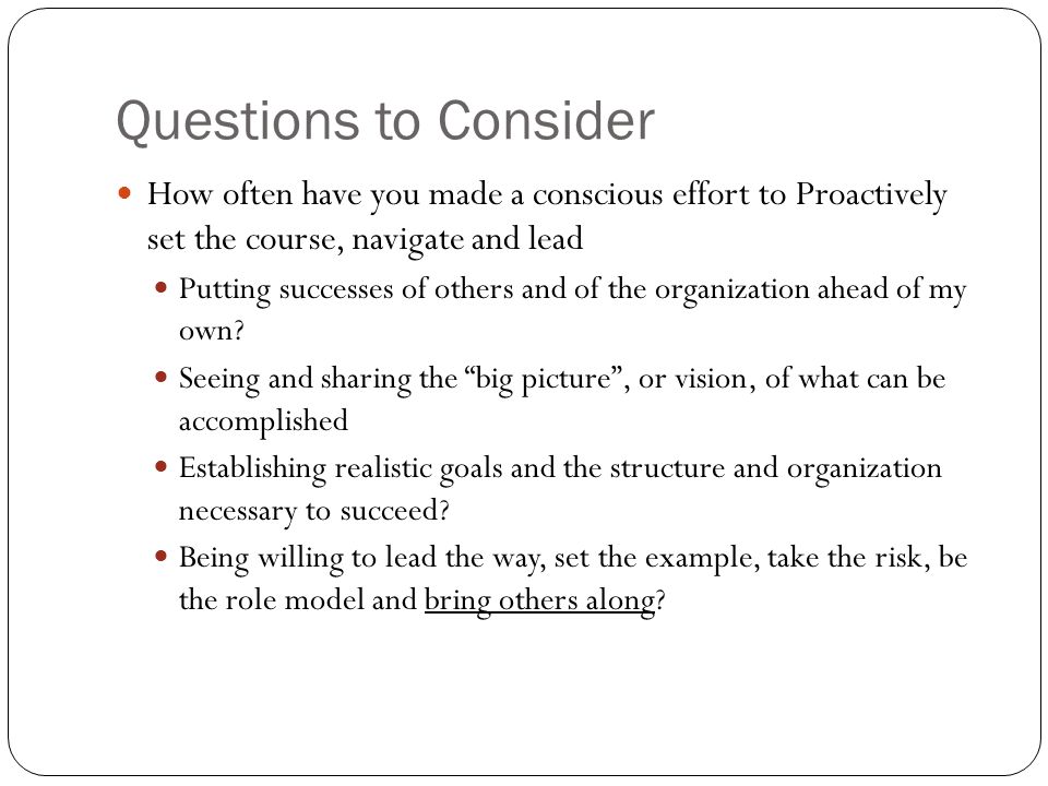 Questions to Consider How often have you made a conscious effort to Proactively set the course, navigate and lead Putting successes of others and of the organization ahead of my own.