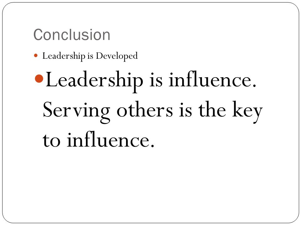 Conclusion Leadership is Developed Leadership is influence. Serving others is the key to influence.
