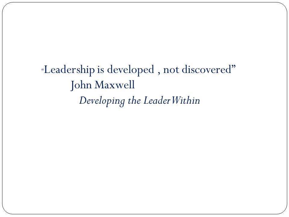 Leadership is developed, not discovered John Maxwell Developing the Leader Within