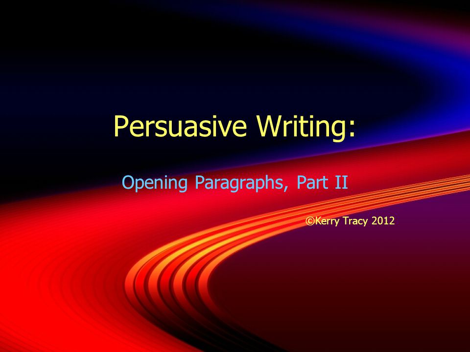 Persuasive Writing: Opening Paragraphs, Part II ©Kerry Tracy 2012 Opening Paragraphs, Part II ©Kerry Tracy 2012