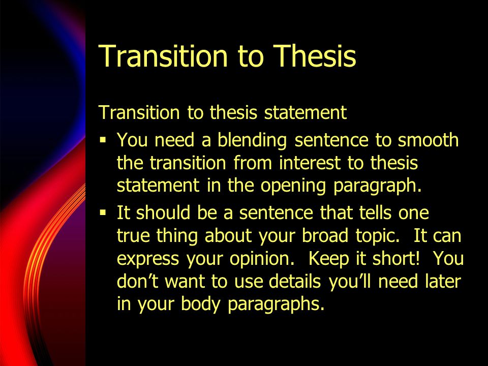 Transition to Thesis Transition to thesis statement  You need a blending sentence to smooth the transition from interest to thesis statement in the opening paragraph.