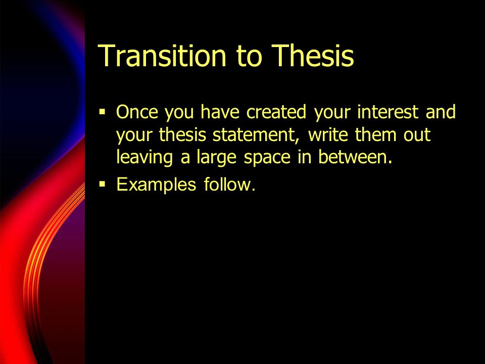 Transition to Thesis  Once you have created your interest and your thesis statement, write them out leaving a large space in between.