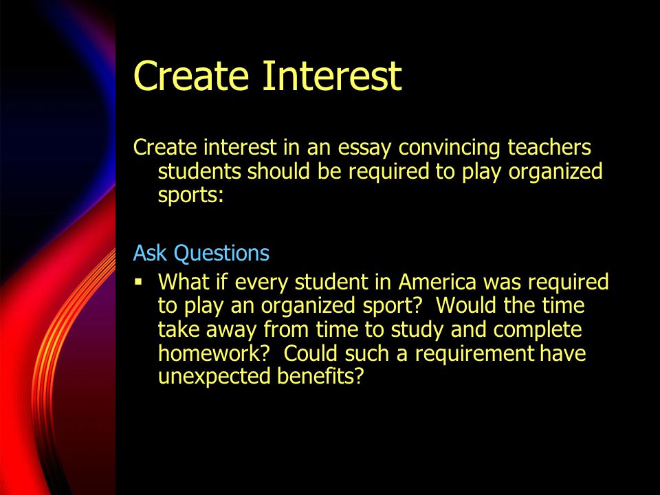 Create Interest Create interest in an essay convincing teachers students should be required to play organized sports: Ask Questions  What if every student in America was required to play an organized sport.