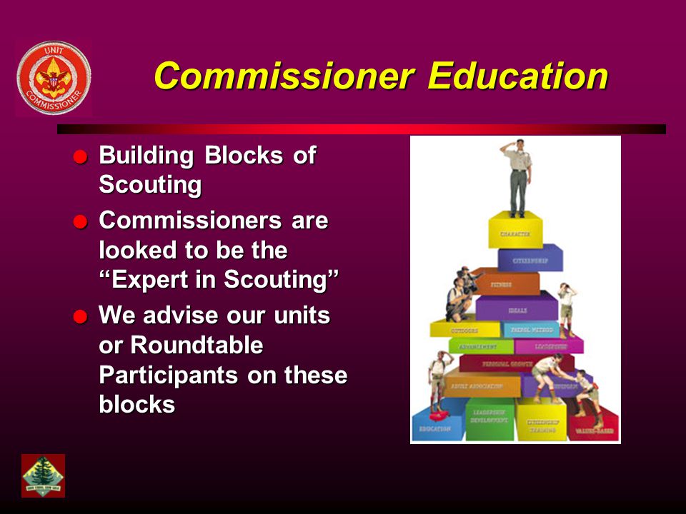 Commissioner Education l Building Blocks of Scouting l Commissioners are looked to be the Expert in Scouting l We advise our units or Roundtable Participants on these blocks