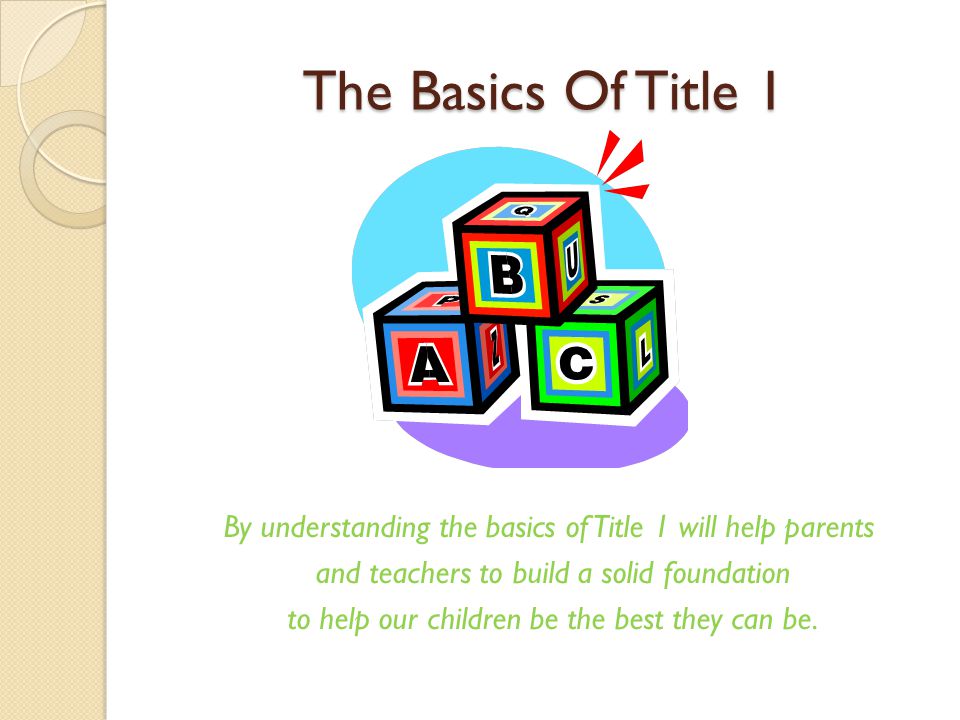 The Basics Of Title 1 By understanding the basics of Title 1 will help parents and teachers to build a solid foundation to help our children be the best they can be.