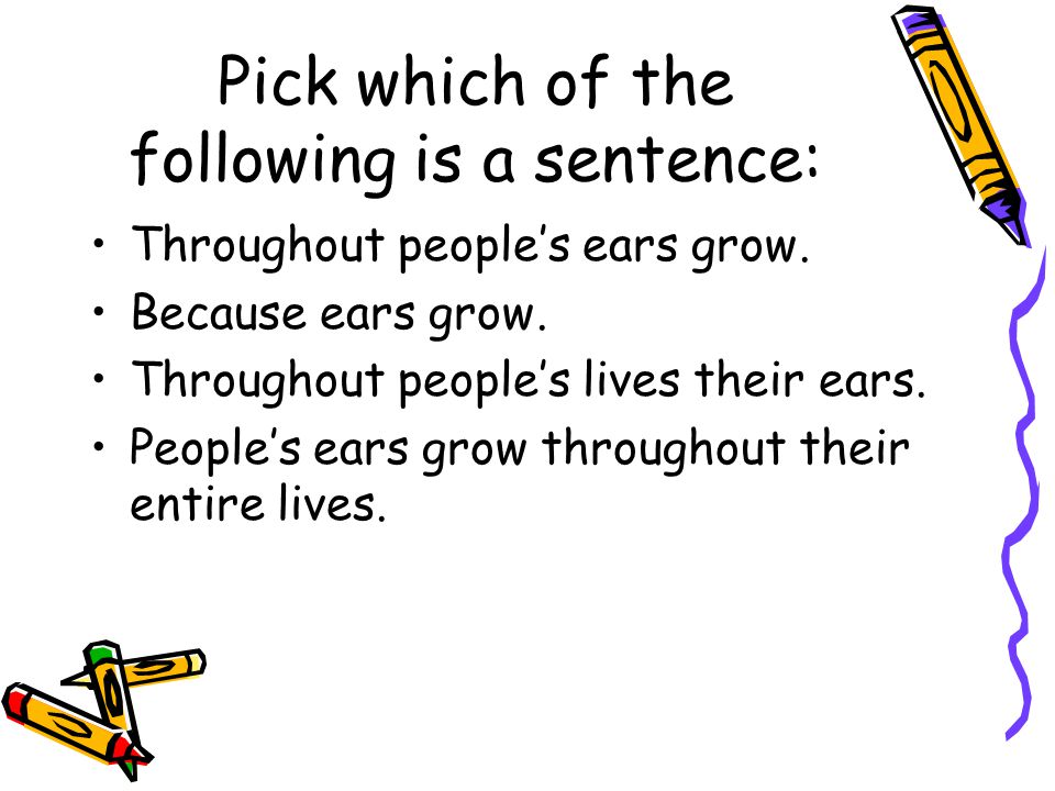 Pick which of the following is a sentence: Throughout people’s ears grow.