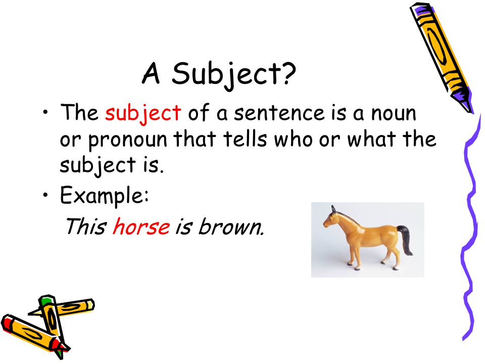 A Subject. The subject of a sentence is a noun or pronoun that tells who or what the subject is.