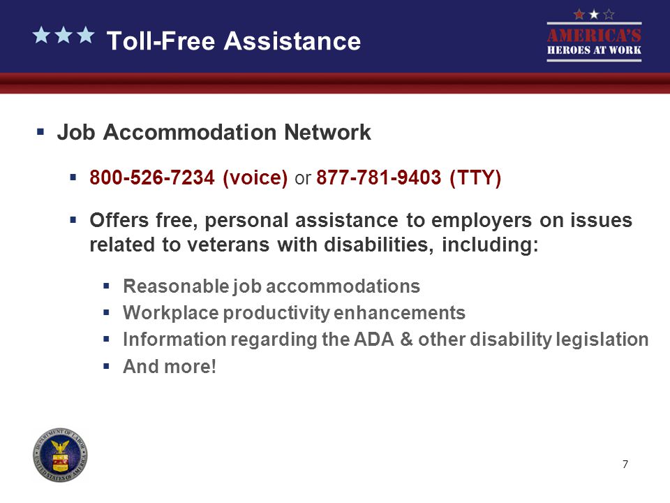 7 Toll-Free Assistance  Job Accommodation Network  (voice) or (TTY)  Offers free, personal assistance to employers on issues related to veterans with disabilities, including:  Reasonable job accommodations  Workplace productivity enhancements  Information regarding the ADA & other disability legislation  And more!
