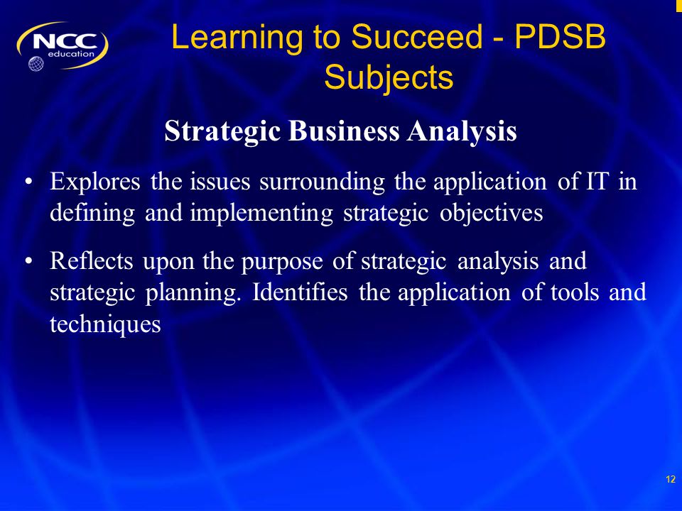 12 Learning to Succeed - PDSB Subjects Strategic Business Analysis Explores the issues surrounding the application of IT in defining and implementing strategic objectives Reflects upon the purpose of strategic analysis and strategic planning.