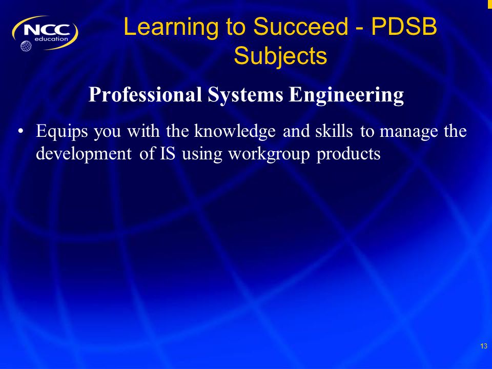 13 Learning to Succeed - PDSB Subjects Professional Systems Engineering Equips you with the knowledge and skills to manage the development of IS using workgroup products
