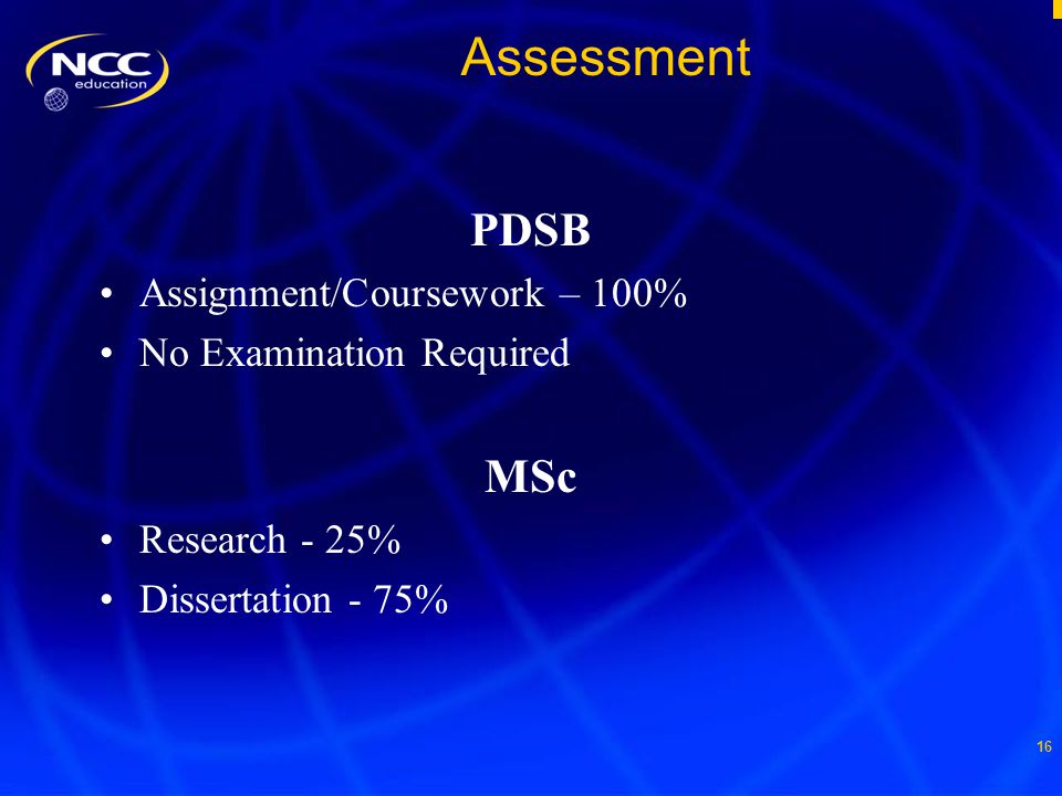 16 Assessment PDSB Assignment/Coursework – 100% No Examination Required MSc Research - 25% Dissertation - 75%