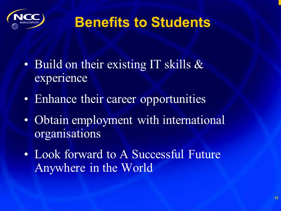 18 Benefits to Students Build on their existing IT skills & experience Enhance their career opportunities Obtain employment with international organisations Look forward to A Successful Future Anywhere in the World