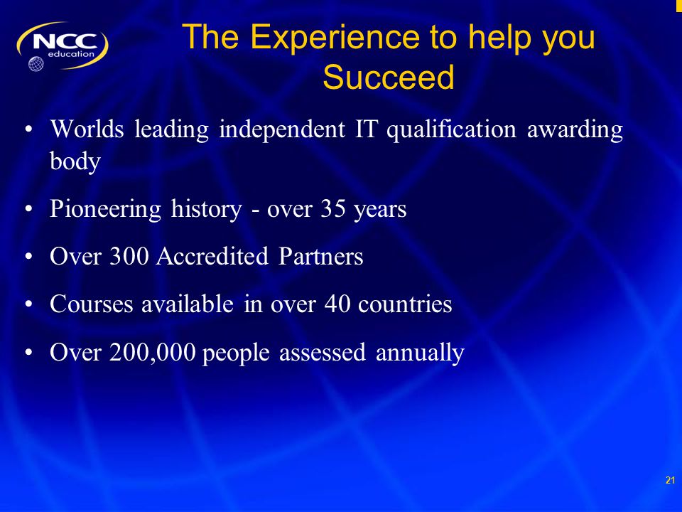 21 The Experience to help you Succeed Worlds leading independent IT qualification awarding body Pioneering history - over 35 years Over 300 Accredited Partners Courses available in over 40 countries Over 200,000 people assessed annually
