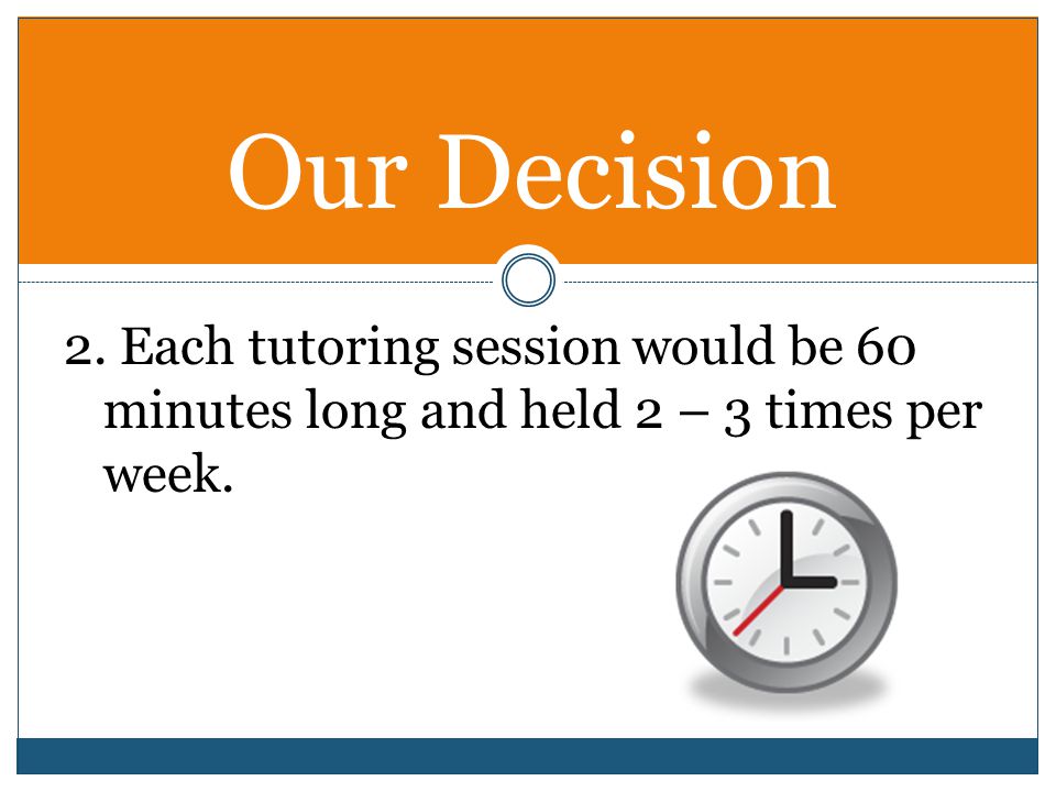 Our Decision 2. Each tutoring session would be 60 minutes long and held 2 – 3 times per week.
