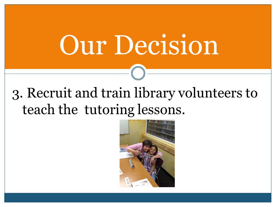 Our Decision 3. Recruit and train library volunteers to teach the tutoring lessons.