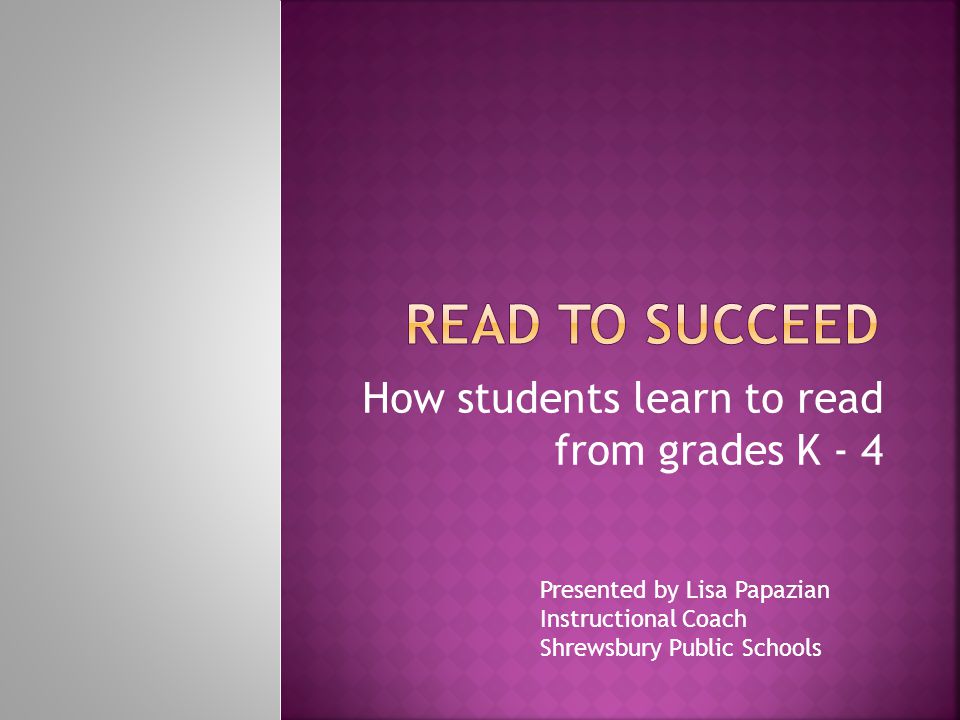 How students learn to read from grades K - 4 Presented by Lisa Papazian Instructional Coach Shrewsbury Public Schools