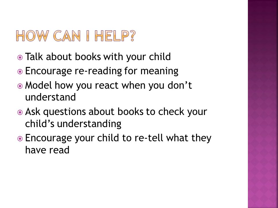  Talk about books with your child  Encourage re-reading for meaning  Model how you react when you don’t understand  Ask questions about books to check your child’s understanding  Encourage your child to re-tell what they have read