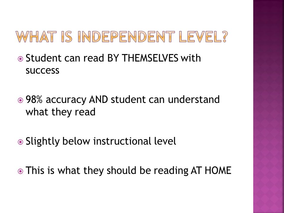  Student can read BY THEMSELVES with success  98% accuracy AND student can understand what they read  Slightly below instructional level  This is what they should be reading AT HOME