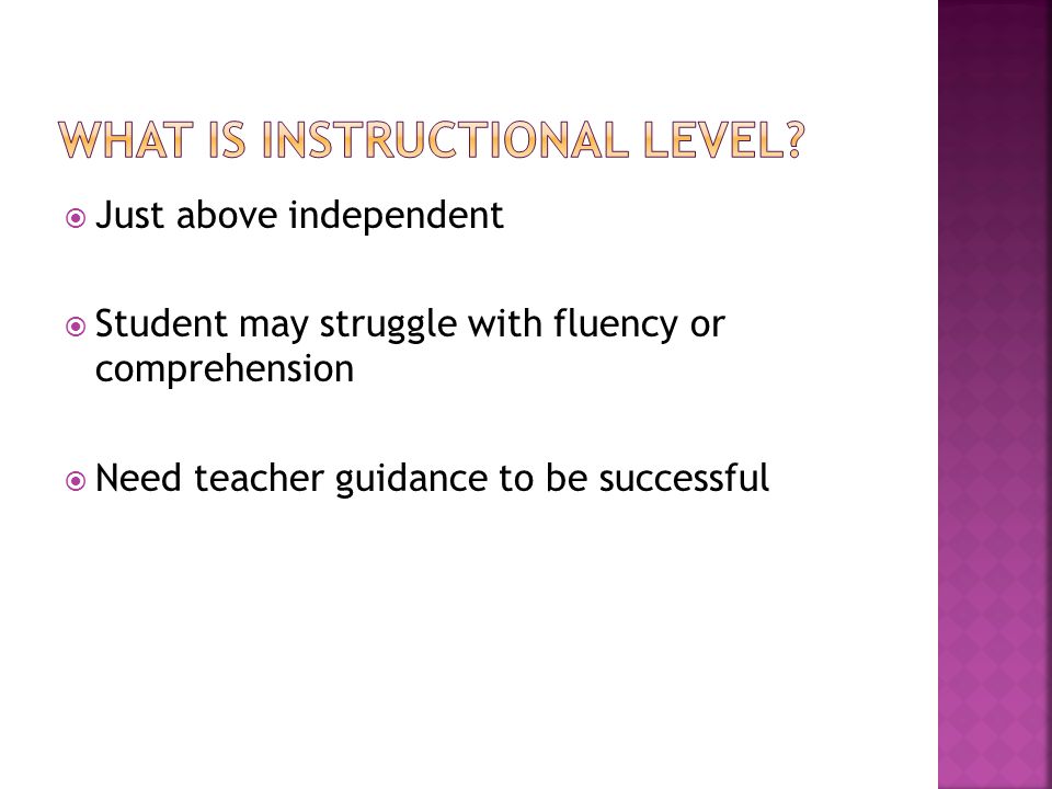 Just above independent  Student may struggle with fluency or comprehension  Need teacher guidance to be successful