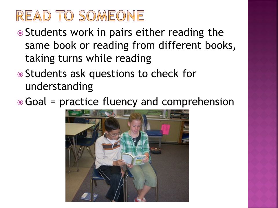  Students work in pairs either reading the same book or reading from different books, taking turns while reading  Students ask questions to check for understanding  Goal = practice fluency and comprehension