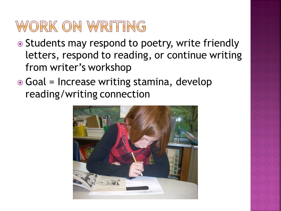  Students may respond to poetry, write friendly letters, respond to reading, or continue writing from writer’s workshop  Goal = Increase writing stamina, develop reading/writing connection