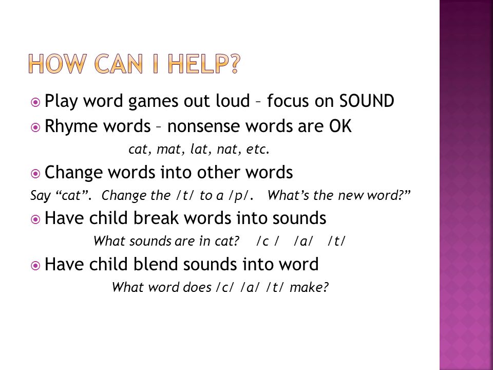 Play word games out loud – focus on SOUND  Rhyme words – nonsense words are OK cat, mat, lat, nat, etc.