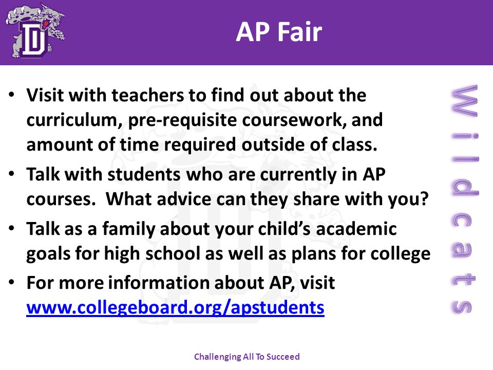 Challenging All To Succeed AP Fair Visit with teachers to find out about the curriculum, pre-requisite coursework, and amount of time required outside of class.