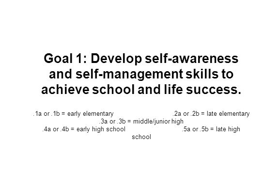 Goal 1: Develop self-awareness and self-management skills to achieve school and life success..1a or.1b = early elementary.2a or.2b = late elementary.3a or.3b = middle/junior high.4a or.4b = early high school.5a or.5b = late high school