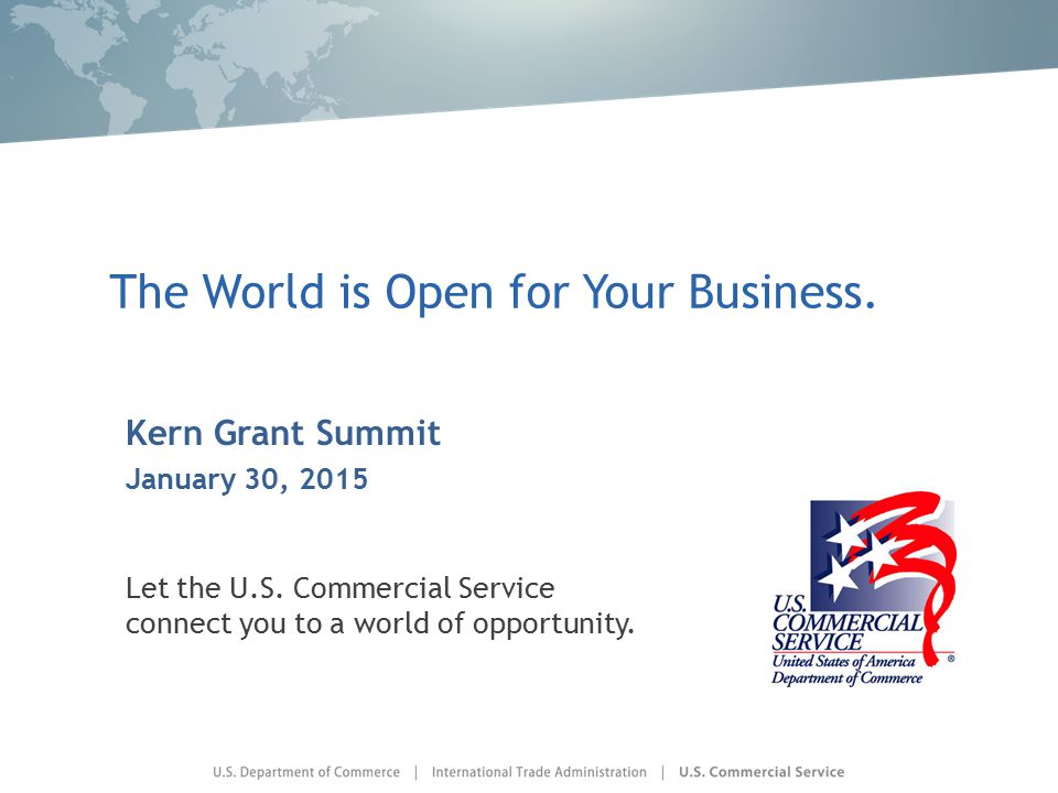 The World is Open for Your Business. Kern Grant Summit January 30, 2015 Let the U.S.