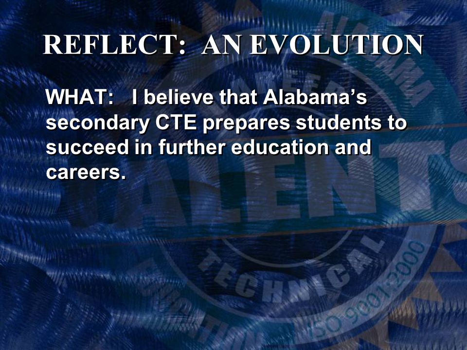 REFLECT: AN EVOLUTION WHAT: I believe that Alabama’s secondary CTE prepares students to succeed in further education and careers.
